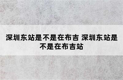 深圳东站是不是在布吉 深圳东站是不是在布吉站